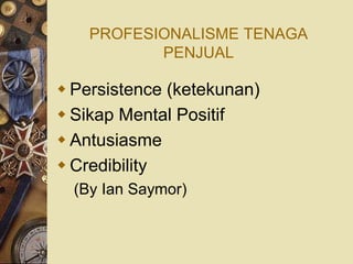 PROFESIONALISME TENAGA
           PENJUAL

 Persistence (ketekunan)
 Sikap Mental Positif
 Antusiasme
 Credibility
  (By Ian Saymor)
 