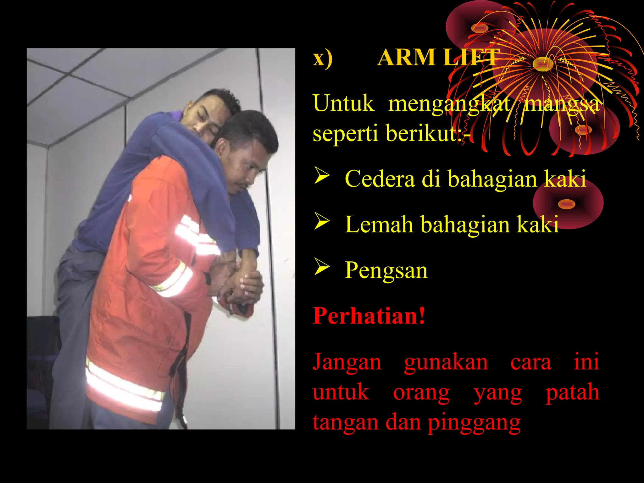 x) ARM LIFT
Untuk mengangkat mangsa
seperti berikut:-
 Cedera di bahagian kaki
 Lemah bahagian kaki
 Pengsan
Perhatian!
Jangan gunakan cara ini
untuk orang yang patah
tangan dan pinggang
 
