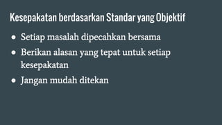 Kesepakatan berdasarkan Standar yang Objektif
● Setiap masalah dipecahkan bersama
● Berikan alasan yang tepat untuk setiap
kesepakatan
● Jangan mudah ditekan
 