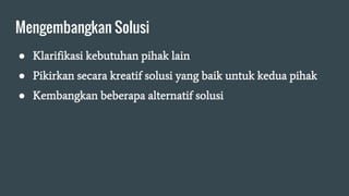 Mengembangkan Solusi
● Klarifikasi kebutuhan pihak lain
● Pikirkan secara kreatif solusi yang baik untuk kedua pihak
● Kembangkan beberapa alternatif solusi
 