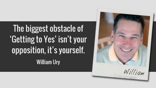 The biggest obstacle of
‘Getting to Yes’ isn’t your
opposition, it’s yourself.
William Ury
 