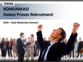 KOMUNIKASI
Dalam Proses Rekrutment
TEKNIK
Oleh : Yuda Mahendra Asmara
 