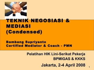 TEKNIK NEGOSIASI &
MEDIASI
(Condensed)
Bambang Supriyanto
Cer tified Mediator & Coach - PMN

Pelatihan HIK Lini-Serikat Pekerja
BPMIGAS & KKKS

Jakarta, 2-4 April 2008

1

 