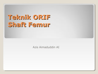 Teknik ORIFTeknik ORIF
Shaft FemurShaft Femur
Azis Aimaduddin AI
 