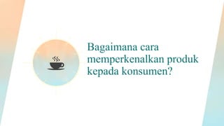 Bagaimana cara
memperkenalkan produk
kepada konsumen?
 