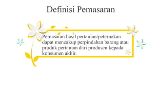 Pemasaran hasil pertanian/peternakan
dapat mencakup perpindahan barang atau
produk pertanian dari produsen kepada
konsumen akhir.
Definisi Pemasaran
 