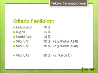 Kriteria Penilaian:
 Kehadiran : 10 %
 Tugas : 15 %
 Keaktifan : 15 %
 NIlai UTS : 30 % (Reg./Kelas A&B)
 Nilai UAS : 30 % (Reg./Kelas A&B)
 Nilai UAS : 60 % (Ins./Kelas C)
NEXTBACK
Teknik Pemrograman
 