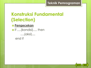 Konstruksi Fundamental
(Selection)
NEXTBACK
 Pengecekan
 if ….(kondisi)…. then
….(aksi)....
end if
Teknik Pemrograman
 