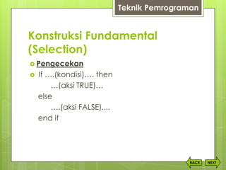 Konstruksi Fundamental
(Selection)
NEXTBACK
 Pengecekan
 If ….(kondisi)…. then
…(aksi TRUE)…
else
….(aksi FALSE)....
end if
Teknik Pemrograman
 
