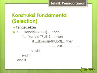 Konstruksi Fundamental
(Selection)
NEXTBACK
 Pengecekan
 If ….(kondisi-TRUE-1)…. then
if …(kondisi-TRUE-2)… then
if …(kondisi-TRUE-3)… then
……………dst…….……….
end if
end if
end if
Teknik Pemrograman
 