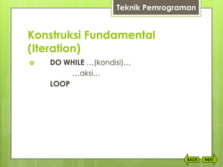 Konstruksi Fundamental
(Iteration)
NEXTBACK
Teknik Pemrograman
 DO WHILE …(kondisi)…
…aksi…
LOOP
 
