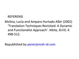 REFERENSI
Molina, Lucía and Amparo Hurtado Albir (2002)
‘Translation Techniques Revisited: A Dynamic
and Functionalist Approach’. Meta, XLVII, 4.
498-512.
Republished by penerjemah-id.com
 
