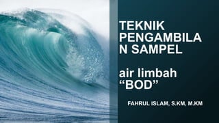 TEKNIK
PENGAMBILA
N SAMPEL
air limbah
“BOD”
FAHRUL ISLAM, S.KM, M.KM
 