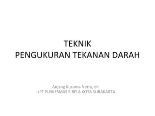 TEKNIK
PENGUKURAN TEKANAN DARAH


           Anjang Kusuma Netra, dr.
    UPT PUSKESMAS SIBELA KOTA SURAKARTA
 