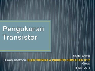 PengukuranTransistor Saeful Anwar DiskusiChatroomELEKTRONIKA & INDUSTRI KOMPUTER B’37 Group 18 Mei 2011 