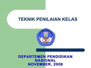 TEKNIK PENILAIAN KELAS
DEPARTEMEN PENDIDIKAN
NASIONAL
NOVEMBER, 2008
 