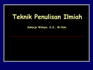 Teknik Penulisan Ilmiah
Sukarjo Waluyo, S.S., M.Hum.

 