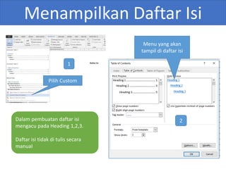 Menampilkan Daftar Isi
Pilih Custom
Menu yang akan
tampil di daftar isi
Dalam pembuatan daftar isi
mengacu pada Heading 1,2,3.
Daftar isi tidak di tulis secara
manual
1
2
 