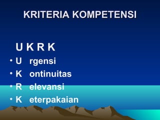 KRITERIA KOMPETENSI


    UKRK
•   U    rgensi
•   K    ontinuitas
•   R    elevansi
•   K    eterpakaian
 