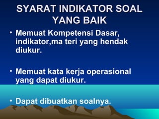 SYARAT INDIKATOR SOAL
      YANG BAIK
• Memuat Kompetensi Dasar,
  indikator,ma teri yang hendak
  diukur.

• Memuat kata kerja operasional
  yang dapat diukur.

• Dapat dibuatkan soalnya.
 