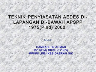 TEKNIK PENYIASATAN AEDES DI-
LAPANGAN DI-BAWAH APSPP
1975(Pind) 2000
HAMZAH HJ.AHMAD
BOJ(UM) DRSH (LOND)
PPKPK ,PEJ.KES.DAERAH SIK
OLEH
 