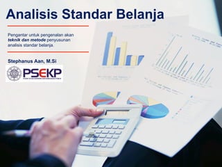 Analisis Standar Belanja
Stephanus Aan, M.Si
Pengantar untuk pengenalan akan
teknik dan metode penyusunan
analisis standar belanja.
 