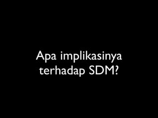 Apa implikasinya
terhadap SDM?
 