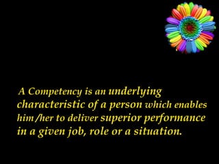 A Competency is an underlying
characteristic of a person which enables
him /her to deliver superior performance
in a given job, role or a situation.
 
