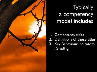 Typically
     a competency
    model includes

1. Competency titles
2. Deﬁnitions of those titles
3. Key Behaviour indicators
   /Grading
 