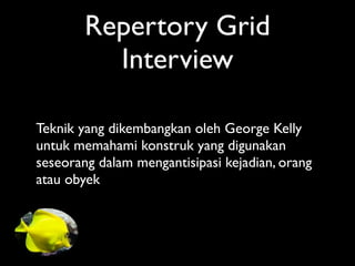 Repertory Grid
          Interview

Teknik yang dikembangkan oleh George Kelly
untuk memahami konstruk yang digunakan
seseorang dalam mengantisipasi kejadian, orang
atau obyek
 