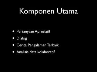 Komponen Utama

• Pertanyaan Apresiatif
• Dialog
• Cerita Pengalaman Terbaik
• Analisis data kolaboratif
 