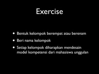 Exercise

• Bentuk kelompok berempat atau berenam
• Beri nama kelompok
• Setiap kelompok diharapkan mendesain
  model kompetensi dari mahasiswa unggulan
 