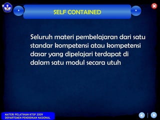*                        SELF CONTAINED   *



                Seluruh materi pembelajaran dari satu
                standar kompetensi atau kompetensi
                dasar yang dipelajari terdapat di
                dalam satu modul secara utuh




MATERI PELATIHAN KTSP 2009
DEPARTEMEN PENDIDIKAN NASIONAL
 