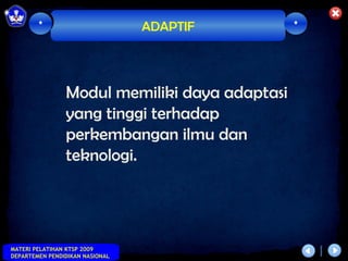 *                        ADAPTIF       *




                Modul memiliki daya adaptasi
                yang tinggi terhadap
                perkembangan ilmu dan
                teknologi.




MATERI PELATIHAN KTSP 2009
DEPARTEMEN PENDIDIKAN NASIONAL
 