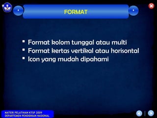 *                        FORMAT          *




             Format kolom tunggal atau multi
             Format kertas vertikal atau horisontal
             Icon yang mudah dipahami




MATERI PELATIHAN KTSP 2009
DEPARTEMEN PENDIDIKAN NASIONAL
 