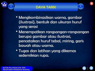 *                        DAYA TARIK     *


               Mengkombinasikan warna, gambar
                (ilustrasi), bentuk dan ukuran huruf
                yang serasi
               Menempatkan rangsangan-rangsangan
                berupa gambar atau ilustrasi,
                pencetakan huruf tebal, miring, garis
                bawah atau warna.
               Tugas dan latihan yang dikemas
                sedemikian rupa.

MATERI PELATIHAN KTSP 2009
DEPARTEMEN PENDIDIKAN NASIONAL
 