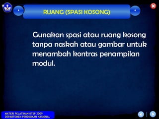 *                RUANG (SPASI KOSONG)   *



                  Gunakan spasi atau ruang kosong
                  tanpa naskah atau gambar untuk
                  menambah kontras penampilan
                  modul.




MATERI PELATIHAN KTSP 2009
DEPARTEMEN PENDIDIKAN NASIONAL
 