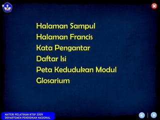 Halaman Sampul
                    Halaman Francis
                    Kata Pengantar
                    Daftar Isi
                    Peta Kedudukan Modul
                    Glosarium



MATERI PELATIHAN KTSP 2009
DEPARTEMEN PENDIDIKAN NASIONAL
 
