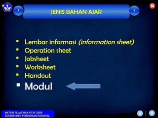 *                        JENIS BAHAN AJAR   *




            Lembar informasi (information sheet)
            Operation sheet
            Jobsheet
            Worksheet
            Handout
        Modul

MATERI PELATIHAN KTSP 2009
DEPARTEMEN PENDIDIKAN NASIONAL
 