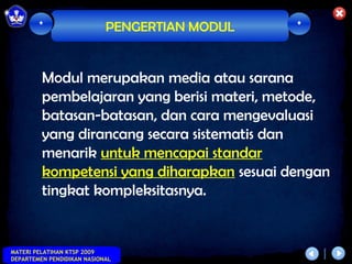 *                   PENGERTIAN MODUL   *



         Modul merupakan media atau sarana
         pembelajaran yang berisi materi, metode,
         batasan-batasan, dan cara mengevaluasi
         yang dirancang secara sistematis dan
         menarik untuk mencapai standar
         kompetensi yang diharapkan sesuai dengan
         tingkat kompleksitasnya.


MATERI PELATIHAN KTSP 2009
DEPARTEMEN PENDIDIKAN NASIONAL
 