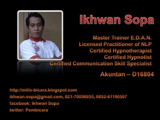 Master Trainer E.D.A.N.Licensed Practitioner of NLP Certified Hypnotherapist Certified HypnotistCertified Communication Skill Specialist http://milis-bicara.blogspot.com ikhwan.sopa@gmail.com, 021-70096855, 0852-61190507facebook: Ikhwan Sopatwitter: Pembicara IkhwanSopa Akuntan – D16804 