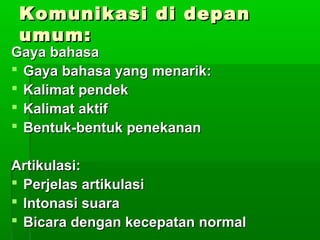 Komunikasi di depanKomunikasi di depan
umum:umum:
Gaya bahasaGaya bahasa
 Gaya bahasa yang menarik:Gaya bahasa yang menarik:
 Kalimat pendekKalimat pendek
 Kalimat aktifKalimat aktif
 Bentuk-bentuk penekananBentuk-bentuk penekanan
Artikulasi:Artikulasi:
 Perjelas artikulasiPerjelas artikulasi
 Intonasi suaraIntonasi suara
 Bicara dengan kecepatan normalBicara dengan kecepatan normal
 