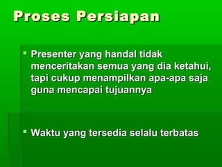 Proses PersiapanProses Persiapan
 Presenter yang handal tidakPresenter yang handal tidak
menceritakan semua yang dia ketahui,menceritakan semua yang dia ketahui,
tapi cukup menampilkan apa-apa sajatapi cukup menampilkan apa-apa saja
guna mencapai tujuannyaguna mencapai tujuannya
 Waktu yang tersedia selalu terbatasWaktu yang tersedia selalu terbatas
 