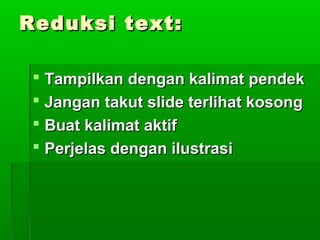 Reduksi text:Reduksi text:
 Tampilkan dengan kalimat pendekTampilkan dengan kalimat pendek
 Jangan takut slide terlihat kosongJangan takut slide terlihat kosong
 Buat kalimat aktifBuat kalimat aktif
 Perjelas dengan ilustrasiPerjelas dengan ilustrasi
 