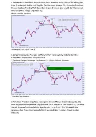 4.Pada Ketika Ini Kita Masih Belum Nampak Sama Ada Akan Berlaku Setup QM Sehinggalah
Price Drop Kembali Ke Line Left Shoulder Dan Membuat Sideway (5)... Kemudian Price Drop
Dengan Keadaan Trending/Rally Down Dan Berjaya Breakout New Low (3) Dan Membentuk
New Low @ Kita Panggil Engulf Low (6)..
(Rujuk Gambar DiBawah)
Sideway (5) Dan Engulf Low (6
5.Dengan BreakoutNya New Low (3) Menunjukkan Trending/Rally Up Bakal Berakhir..
6.Pada Masa Ini Setup QM telah Terbentuk
7.Tandakan Dengan Rectangle Zon Sideway (5).. (Rujuk Gambar DiBawah)
Tandakan Zon Sideway
8.Perhatikan Price Dari Engulf Low (6) Bergerak Menaik Menuju Ke Zon Sideway (5).. Jika
Price Bergerak Sideway Menaik Sangat2 Cantik Untuk Kita Sell Di Zone Sideway (5).. JikaPrice
Menaik Bergerak Trending/Rally Up Agak Berisiko Untuk Entry... Zon Sideway (5) Kita
Jangkakan Big2 Trader Meletakkan Sell Limit Mereka Di Zon Tersebut.. (Rujuk Gambar
DiBawah)
 