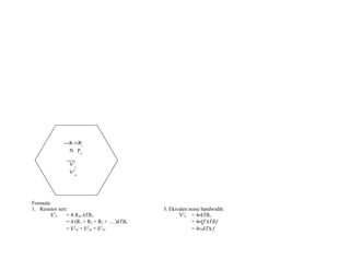 Formula:
1. Resistor seri: 3. Ekivalen noise bandwidth:
E2
n = 4 Rser kTBn V2
n = 4rkTBn
= 4 (R1 + R2 + R3 + ….)kTBn = 4rQ2
kTδ f
= E2
n1 + E2
n2 + E2
n3 = 4rDkT∆ f
S = Ps
N Pn
V2
s
V2
n
 