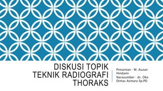 DISKUSI TOPIK
TEKNIK RADIOGRAFI
THORAKS
Presentan : M. Auzan
Hindami
Narasumber : dr. Oke
Dimas Asmara Sp.PD
 