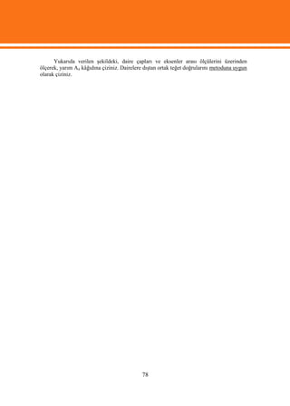 Yukarıda verilen şekildeki, daire çapları ve eksenler arası ölçülerini üzerinden
ölçerek, yarım A4 kâğıdına çiziniz. Dairelere dıştan ortak teğet doğrularını metoduna uygun
olarak çiziniz.




                                            78
 