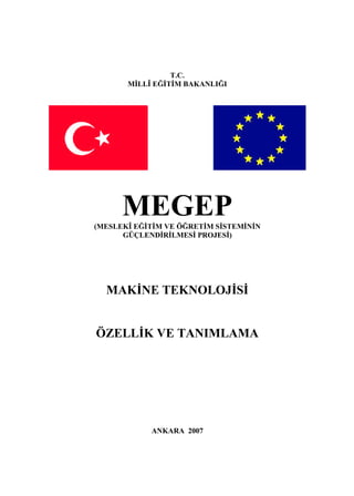 T.C.
       MİLLÎ EĞİTİM BAKANLIĞI




      MEGEP
(MESLEKÎ EĞİTİM VE ÖĞRETİM SİSTEMİNİN
      GÜÇLENDİRİLMESİ PROJESİ)




  MAKİNE TEKNOLOJİSİ


ÖZELLİK VE TANIMLAMA




            ANKARA 2007
 