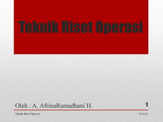 Teknik Riset Operasi




Oleh : A. AfrinaRamadhani H.         1
Teknik Riset Operasi           15.12.11
 